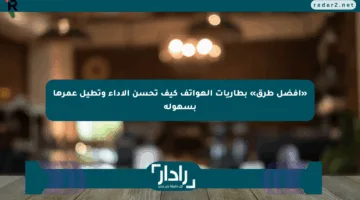 «أفضل طرق» بطاريات الهواتف كيف تحسن الأداء وتطيل عمرها بسهولة
